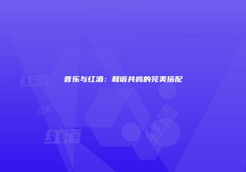 音乐与红酒：和谐共鸣的完美搭配