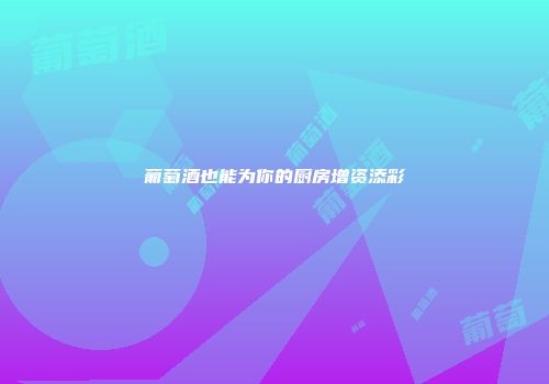 葡萄酒也能为你的厨房增资添彩
