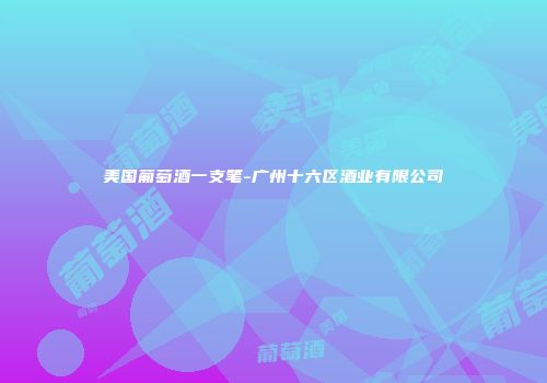 美国葡萄酒一支笔-广州十六区酒业有限公司