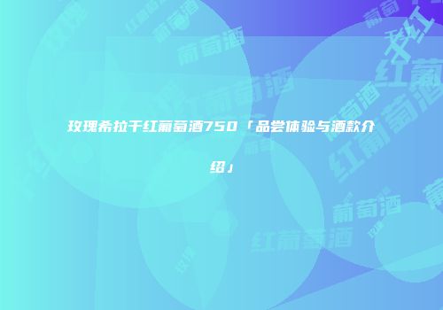 玫瑰希拉干红葡萄酒750「品尝体验与酒款介绍」