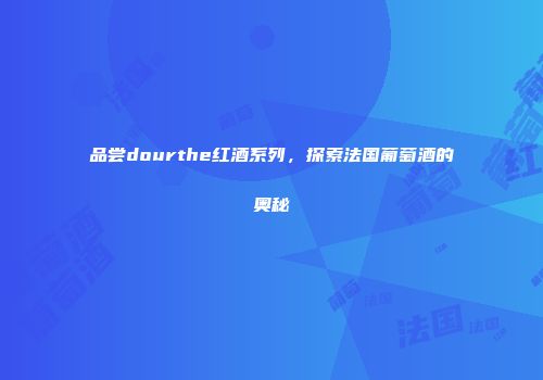 品尝dourthe红酒系列，探索法国葡萄酒的奥秘