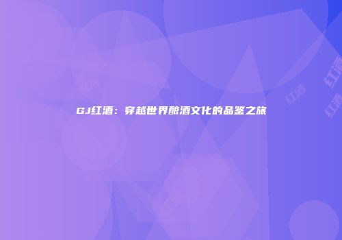 GJ红酒：穿越世界酿酒文化的品鉴之旅