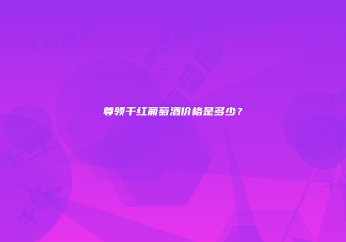 尊领干红葡萄酒价格是多少？