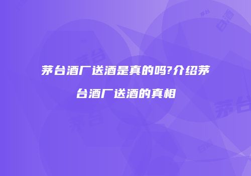 茅台酒厂送酒是真的吗?介绍茅台酒厂送酒的真相