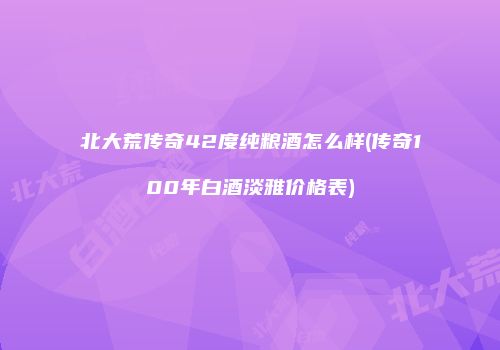 北大荒传奇42度纯粮酒怎么样(传奇100年白酒淡雅价格表)