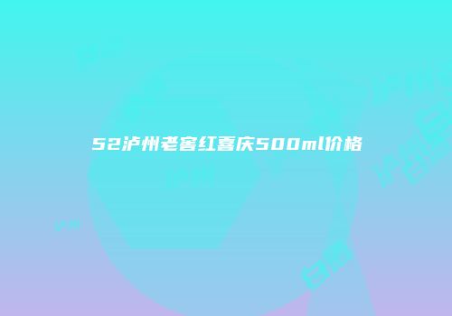 52泸州老窖红喜庆500ml价格