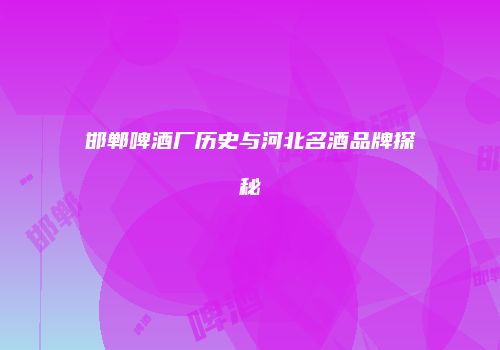 邯郸啤酒厂历史与河北名酒品牌探秘