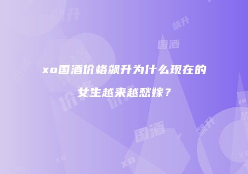 xo国酒价格飙升为什么现在的女生越来越愁嫁？