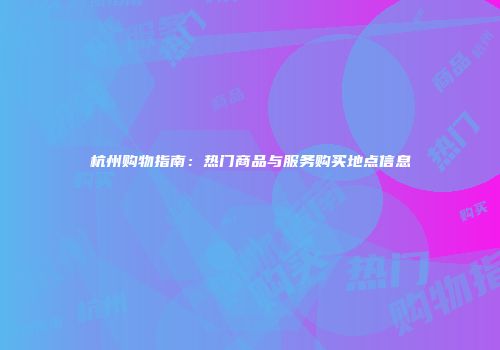 杭州购物指南：热门商品与服务购买地点信息
