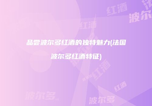 品尝波尔多红酒的独特魅力(法国波尔多红酒特征)
