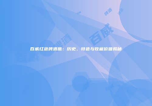 百威红色啤酒瓶：历史、特色与收藏价值揭秘