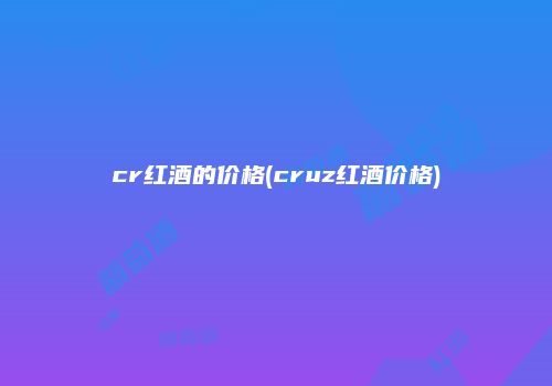 cr红酒的价格(cruz红酒价格)