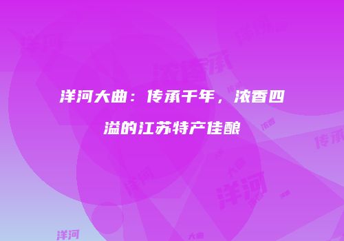洋河大曲：传承千年，浓香四溢的江苏特产佳酿