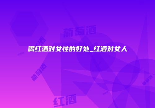 喝红酒对女性的好处_红酒对女人