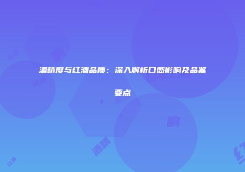 酒精度与红酒品质：深入解析口感影响及品鉴要点