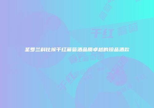 圣罗兰科比埃干红葡萄酒品质卓越的珍品酒款