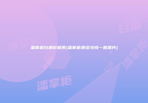 潘掌柜白酒价格表(潘掌柜酒多少钱一瓶图片)