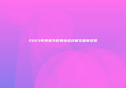 2023年啤酒节时间地点详解及最新安排