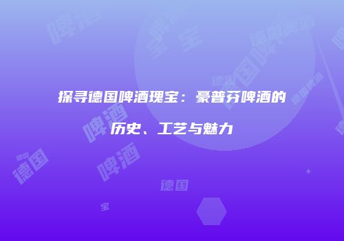 探寻德国啤酒瑰宝：豪普芬啤酒的历史、工艺与魅力