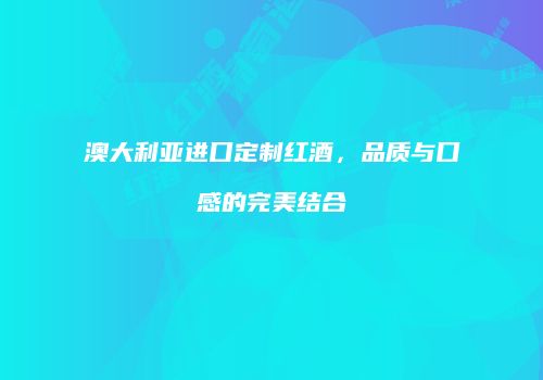 澳大利亚进口定制红酒，品质与口感的完美结合