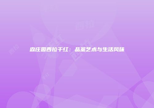 森庄园西拉干红：品鉴艺术与生活风味