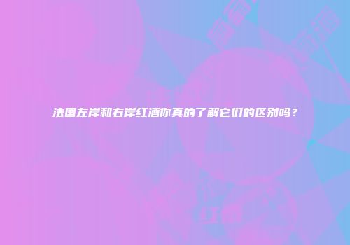 法国左岸和右岸红酒你真的了解它们的区别吗？