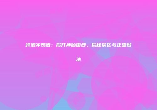 啤酒冲鸡蛋：揭开神秘面纱，揭秘误区与正确做法
