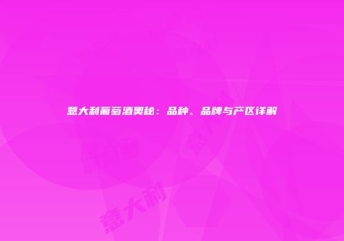 意大利葡萄酒奥秘：品种、品牌与产区详解