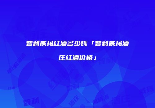 智利威玛红酒多少钱「智利威玛酒庄红酒价格」