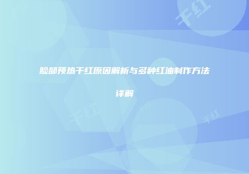 脸部预热干红原因解析与多种红油制作方法详解