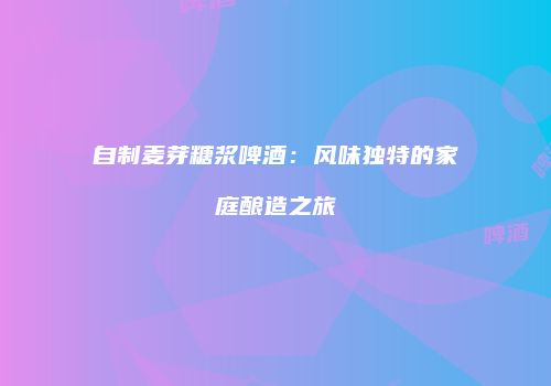 自制麦芽糖浆啤酒：风味独特的家庭酿造之旅