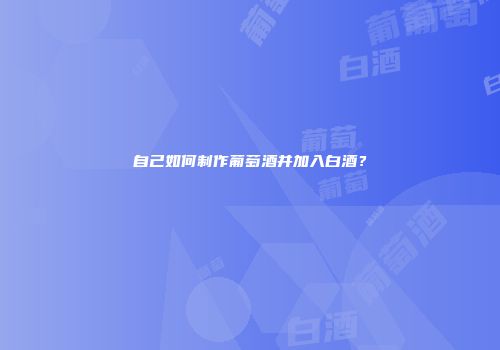 自己如何制作葡萄酒并加入白酒？