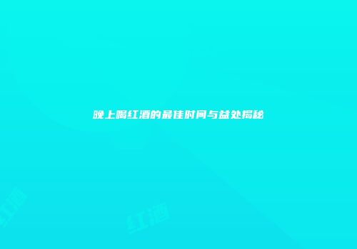 晚上喝红酒的最佳时间与益处揭秘