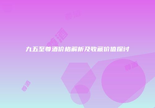 九五至尊酒价格解析及收藏价值探讨