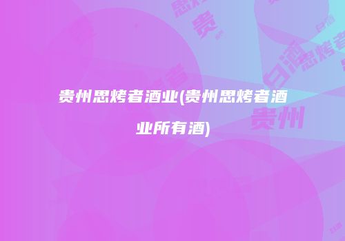 贵州思烤者酒业(贵州思烤者酒业所有酒)