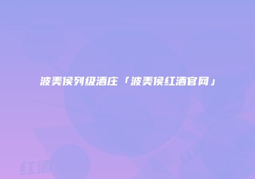 波美侯列级酒庄「波美侯红酒官网」