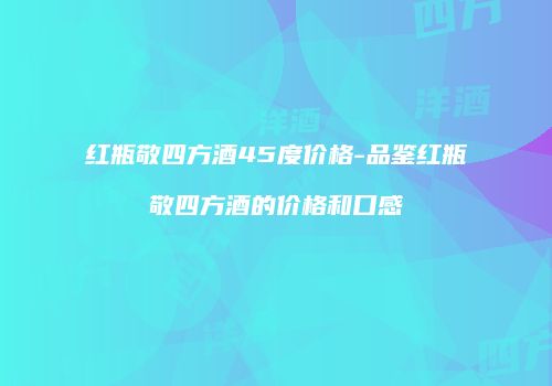 红瓶敬四方酒45度价格-品鉴红瓶敬四方酒的价格和口感