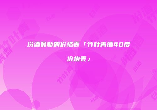 汾酒最新的价格表「竹叶青酒40度价格表」
