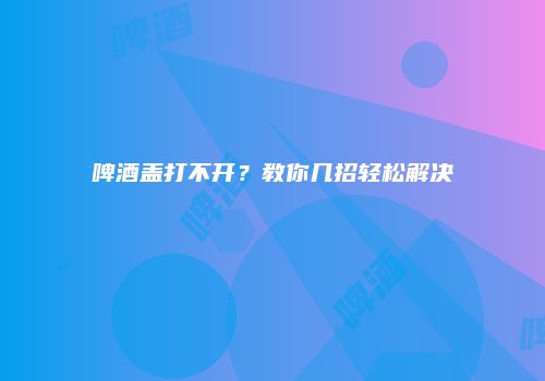 啤酒盖打不开？教你几招轻松解决