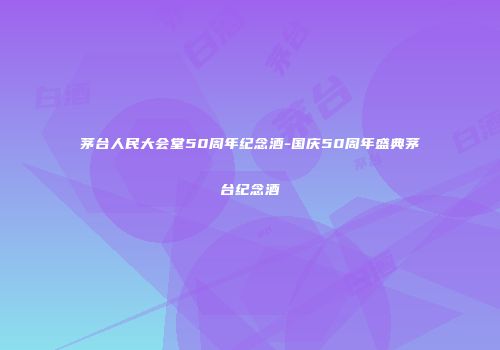 茅台人民大会堂50周年纪念酒-国庆50周年盛典茅台纪念酒