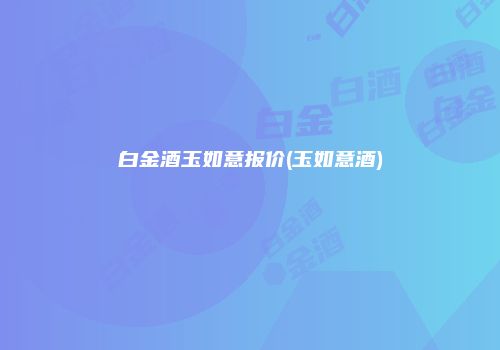 白金酒玉如意报价(玉如意酒)
