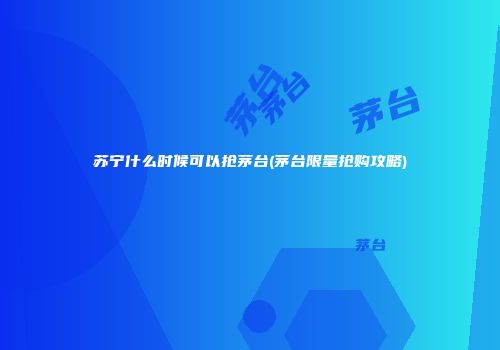 苏宁什么时候可以抢茅台(茅台限量抢购攻略)