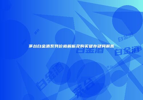 茅台白金酒系列价格解析及购买储存疑问解答