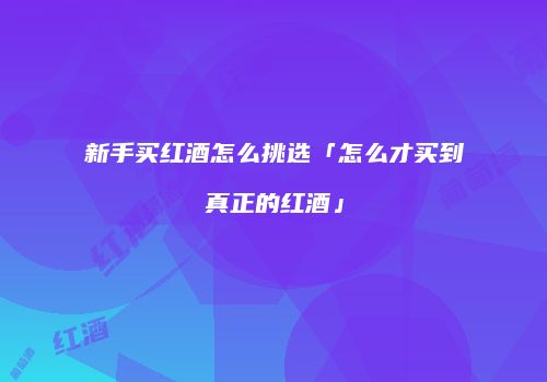 新手买红酒怎么挑选「怎么才买到真正的红酒」