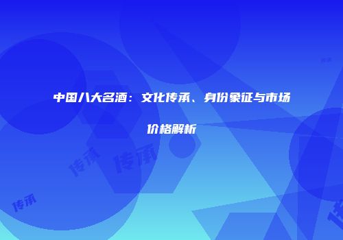 中国八大名酒：文化传承、身份象征与市场价格解析
