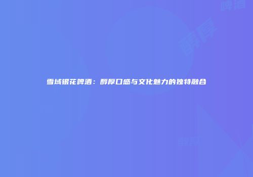 雪域银花啤酒：醇厚口感与文化魅力的独特融合
