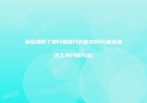 葡萄酒除了用开瓶器开还能怎样开(葡萄酒无工具开瓶方法)