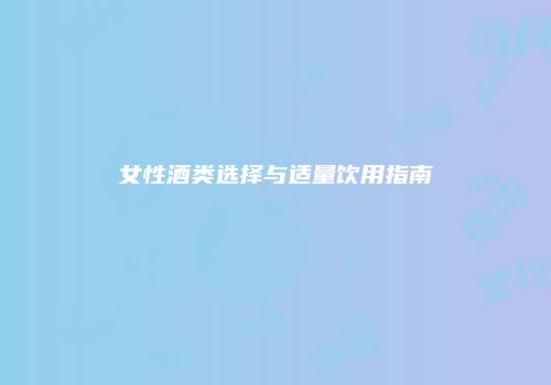 女性酒类选择与适量饮用指南