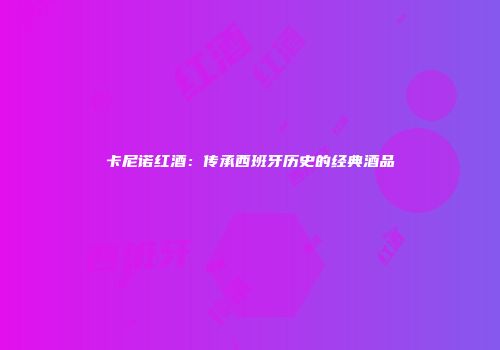 卡尼诺红酒：传承西班牙历史的经典酒品