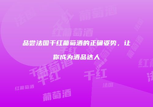 品尝法国干红葡萄酒的正确姿势，让你成为酒品达人
